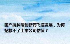 国产抗肿瘤创新药飞速发展，为何拯救不了上市公司估值？