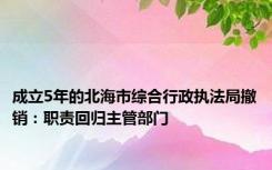 成立5年的北海市综合行政执法局撤销：职责回归主管部门