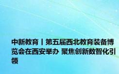 中新教育丨第五届西北教育装备博览会在西安举办 聚焦创新数智化引领