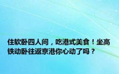 住软卧四人间，吃港式美食！坐高铁动卧往返京港你心动了吗？