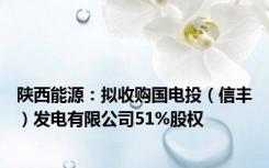 陕西能源：拟收购国电投（信丰）发电有限公司51%股权