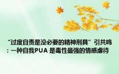 “过度自责是没必要的精神刑具”引共鸣：一种自我PUA 是毒性最强的情感虐待