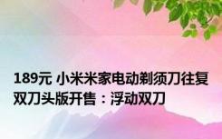 189元 小米米家电动剃须刀往复双刀头版开售：浮动双刀