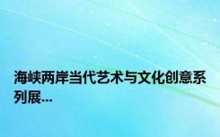 海峡两岸当代艺术与文化创意系列展...