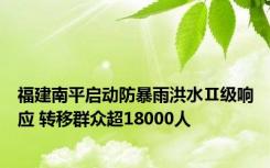 福建南平启动防暴雨洪水Ⅱ级响应 转移群众超18000人