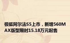 极狐阿尔法S5上市，新增560MAX版型限时15.18万元起售