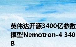 英伟达开源3400亿参数模型Nemotron-4 340B