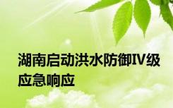 湖南启动洪水防御Ⅳ级应急响应