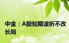 中金：A股短期波折不改长局