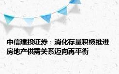 中信建投证券：消化存量积极推进 房地产供需关系迈向再平衡