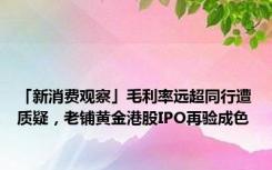 「新消费观察」毛利率远超同行遭质疑，老铺黄金港股IPO再验成色