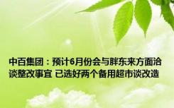 中百集团：预计6月份会与胖东来方面洽谈整改事宜 已选好两个备用超市谈改造