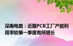 深南电路：近期PCB工厂产能利用率较第一季度有所增长