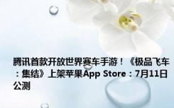 腾讯首款开放世界赛车手游！《极品飞车：集结》上架苹果App Store：7月11日公测