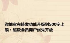 微博宣布转发功能升级到500字上限：超级会员用户优先开放