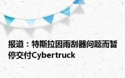 报道：特斯拉因雨刮器问题而暂停交付Cybertruck