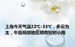 上海今天气温23℃-33℃，多云为主，午后局部地区阴有短时小雨