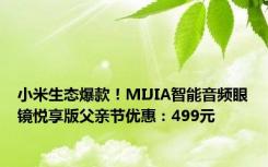 小米生态爆款！MIJIA智能音频眼镜悦享版父亲节优惠：499元