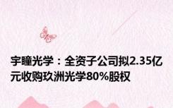 宇瞳光学：全资子公司拟2.35亿元收购玖洲光学80%股权