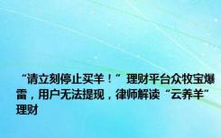 “请立刻停止买羊！”理财平台众牧宝爆雷，用户无法提现，律师解读“云养羊”理财