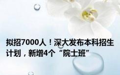 拟招7000人！深大发布本科招生计划，新增4个“院士班”