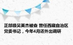 正部级吴英杰被查 曾任西藏自治区党委书记，今年4月还外出调研