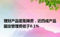 理财产品密集降费，近四成产品固定管理费低于0.1%