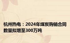 杭州热电：2024年煤炭购销合同数量拟增至300万吨