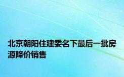 北京朝阳住建委名下最后一批房源降价销售