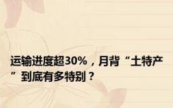 运输进度超30%，月背“土特产”到底有多特别？