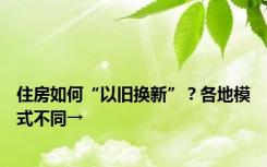 住房如何“以旧换新”？各地模式不同→