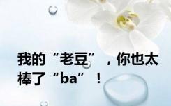 我的“老豆”，你也太棒了“ba”！