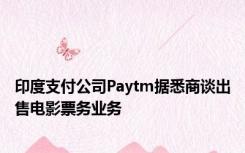 印度支付公司Paytm据悉商谈出售电影票务业务