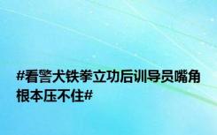 #看警犬铁拳立功后训导员嘴角根本压不住#