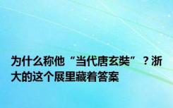 为什么称他“当代唐玄奘”？浙大的这个展里藏着答案