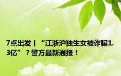 7点出发丨“江浙沪独生女被诈骗1.3亿”？警方最新通报！