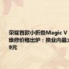 荣耀首款小折叠Magic V Flip备件维修价格出炉：换业内最大外屏679元