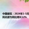 中国建筑：2024年1-5月新签合同总额为同比增长12%