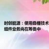 时创能源：使用叠栅技术的组件组件业务尚在筹备中