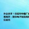 外企杀手！印度对中国厂商打压 逼着离开：致印电子制造商损失150亿美元