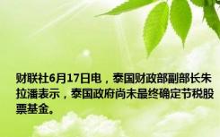 财联社6月17日电，泰国财政部副部长朱拉潘表示，泰国政府尚未最终确定节税股票基金。