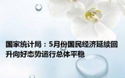 国家统计局：5月份国民经济延续回升向好态势运行总体平稳