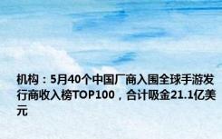 机构：5月40个中国厂商入围全球手游发行商收入榜TOP100，合计吸金21.1亿美元