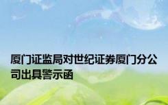 厦门证监局对世纪证券厦门分公司出具警示函