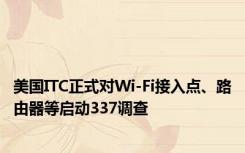 美国ITC正式对Wi-Fi接入点、路由器等启动337调查