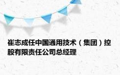 崔志成任中国通用技术（集团）控股有限责任公司总经理