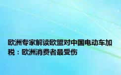 欧洲专家解读欧盟对中国电动车加税：欧洲消费者最受伤