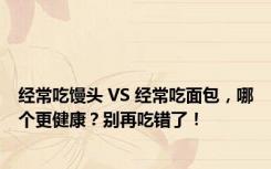 经常吃馒头 VS 经常吃面包，哪个更健康？别再吃错了！