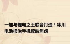 一加与锂电之王联合打造！冰川电池根治手机续航焦虑