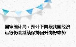 国家统计局：预计下阶段我国经济运行仍会继续保持回升向好态势